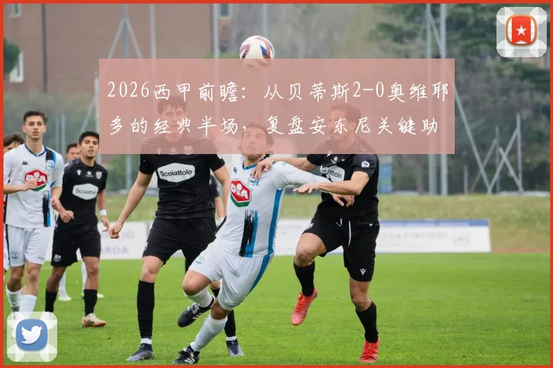 2026西甲前瞻:从贝蒂斯2-0奥维耶多的经典半场,复盘安东尼关键助攻与埃扎洛佐利的制胜球价值