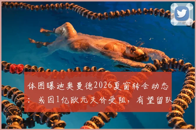 体图曝迪奥曼德2026夏窗转会动态：或因1亿欧元天价受阻，有望留队里斯本竞技