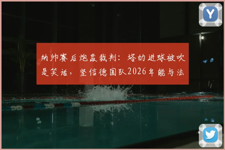 纳帅赛后炮轰裁判：塔的进球被吹是笑话，坚信德国队2026年能与法国队掰手腕
