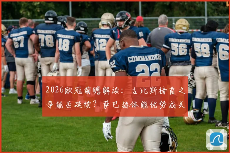 2026欧冠前瞻解读：古比斯榜首之争能否延续？萨巴赫体能优势成关键变量