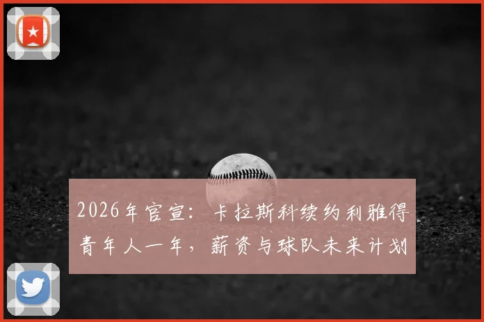 2026年官宣：卡拉斯科续约利雅得青年人一年，薪资与球队未来计划引关注