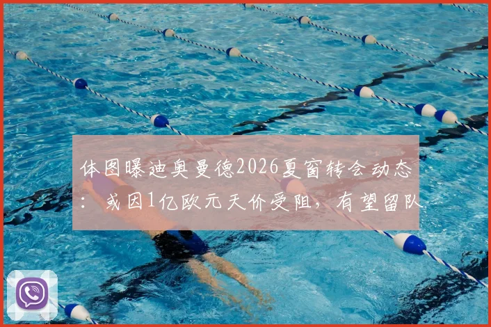 体图曝迪奥曼德2026夏窗转会动态:或因1亿欧元天价受阻,有望留队里斯本竞技