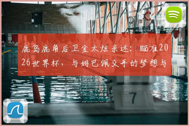 鹿岛鹿角后卫金太炫亲述：瞄准2026世界杯，与姆巴佩交手的梦想与挑战