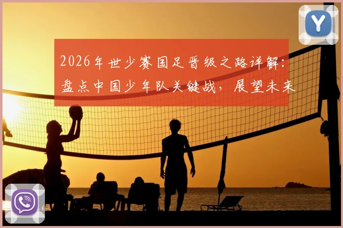 2026年世少赛国足晋级之路详解:盘点中国少年队关键战,展望未来征程与青训启示