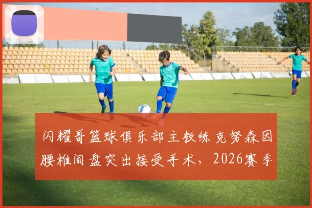 闪耀哥篮球俱乐部主教练克努森因腰椎间盘突出接受手术，2026赛季临场指挥或受影响，球员康复训练计划引关注