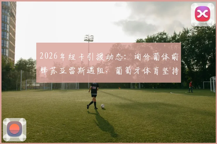 2026年纽卡引援动态:询价葡体前锋苏亚雷斯遇阻,葡萄牙体育坚持8000万欧元违约金