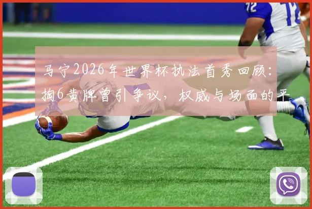 马宁2026年世界杯执法首秀回顾：掏6黄牌曾引争议，权威与场面的平衡难题