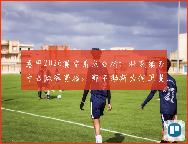 意甲2026赛季看点分析:科莫能否冲击欧冠资格,那不勒斯为何卫冕希望渺茫