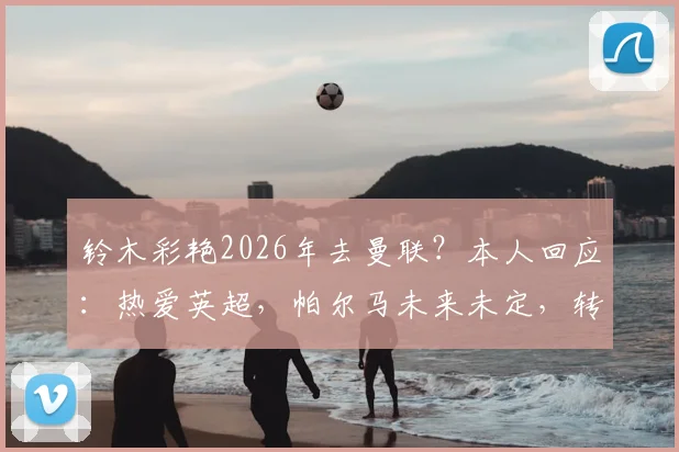 铃木彩艳2026年去曼联?本人回应:热爱英超,帕尔马未来未定,转会动态深度解读