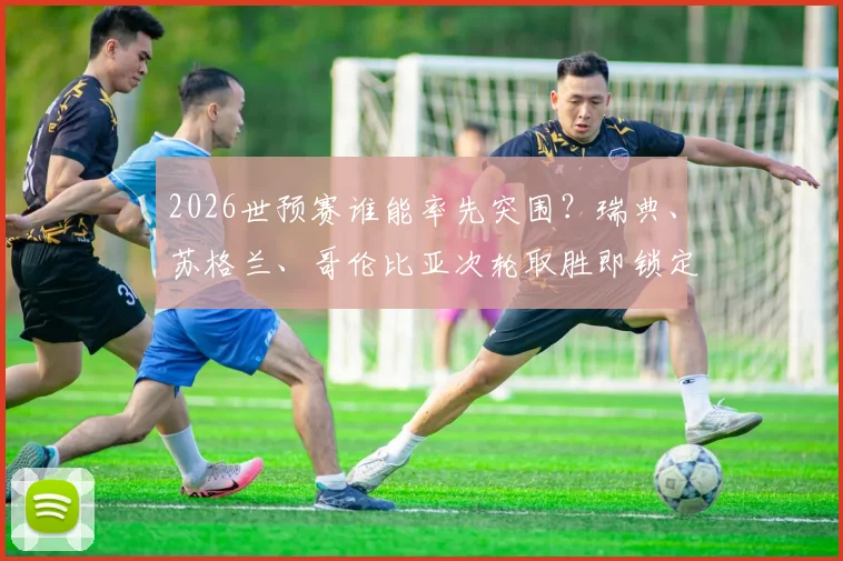 2026世预赛谁能率先突围?瑞典、苏格兰、哥伦比亚次轮取胜即锁定小组头名