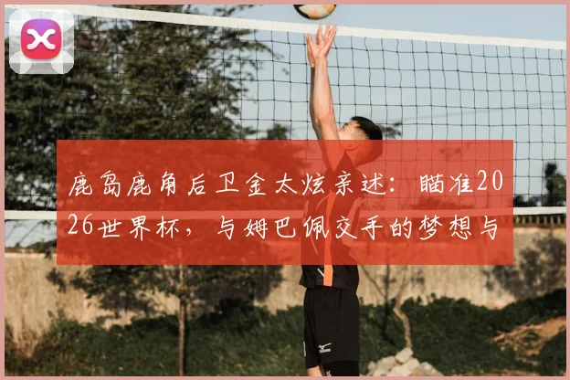 鹿岛鹿角后卫金太炫亲述：瞄准2026世界杯，与姆巴佩交手的梦想与挑战