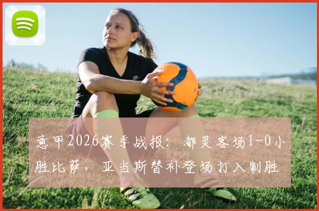 意甲2026赛季战报：都灵客场1-0小胜比萨，亚当斯替补登场打入制胜球，附比赛集锦与数据统计