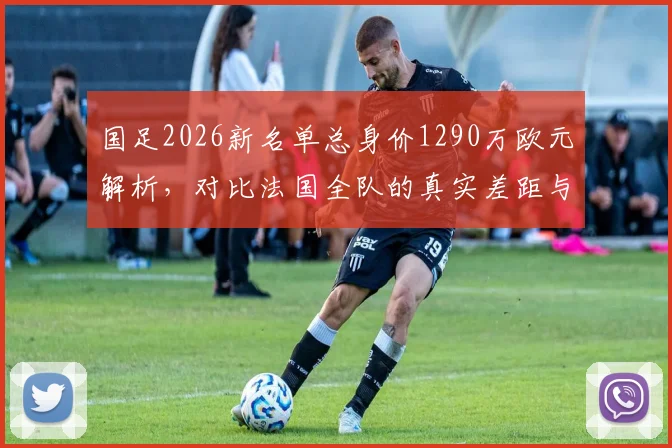 国足2026新名单总身价1290万欧元解析，对比法国全队的真实差距与未来挑战