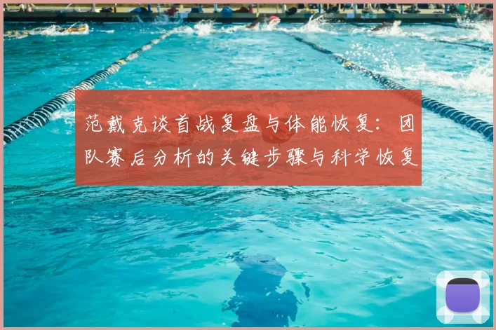 范戴克谈首战复盘与体能恢复:团队赛后分析的关键步骤与科学恢复方法详解