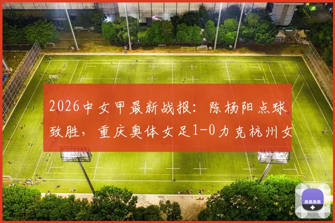 2026中女甲最新战报:陈杨阳点球致胜,重庆奥体女足1-0力克杭州女足B队,附积分榜及球员数据分析