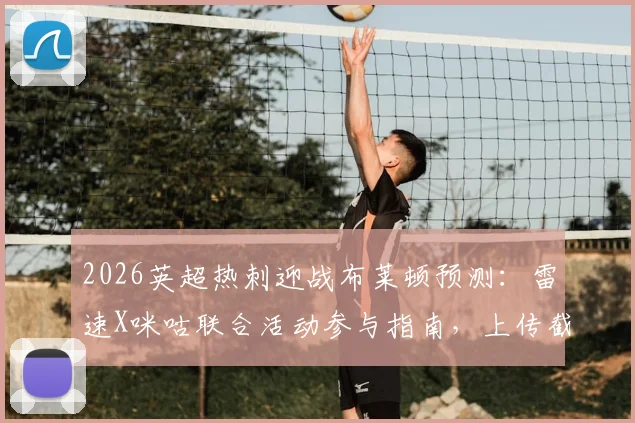 2026英超热刺迎战布莱顿预测：雷速X咪咕联合活动参与指南，上传截图预测比分赢取好礼攻略