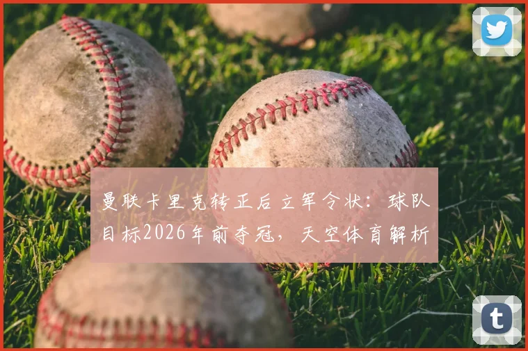曼联卡里克转正后立军令状：球队目标2026年前夺冠，天空体育解析其信心来源与复兴关键