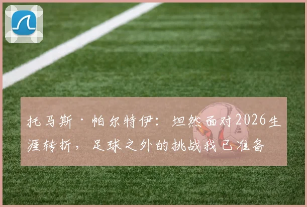 托马斯·帕尔特伊:坦然面对2026生涯转折,足球之外的挑战我已准备就绪