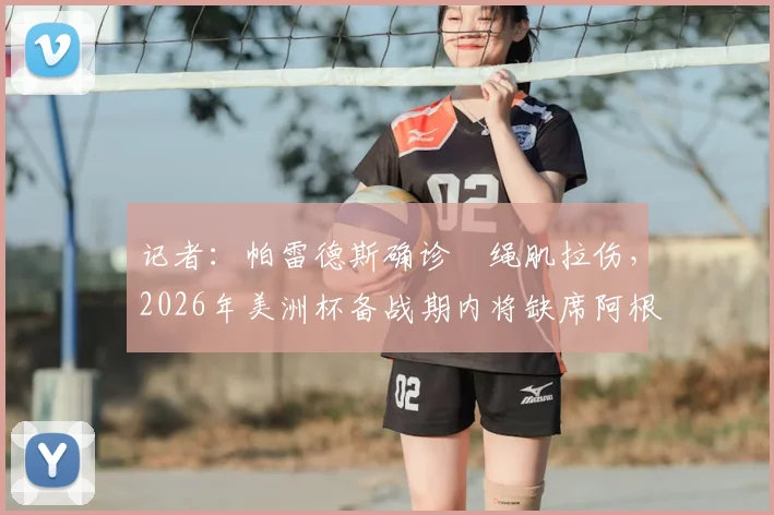 记者:帕雷德斯确诊腘绳肌拉伤,2026年美洲杯备战期内将缺席阿根廷国家队两场关键友谊赛,后续影响几何?