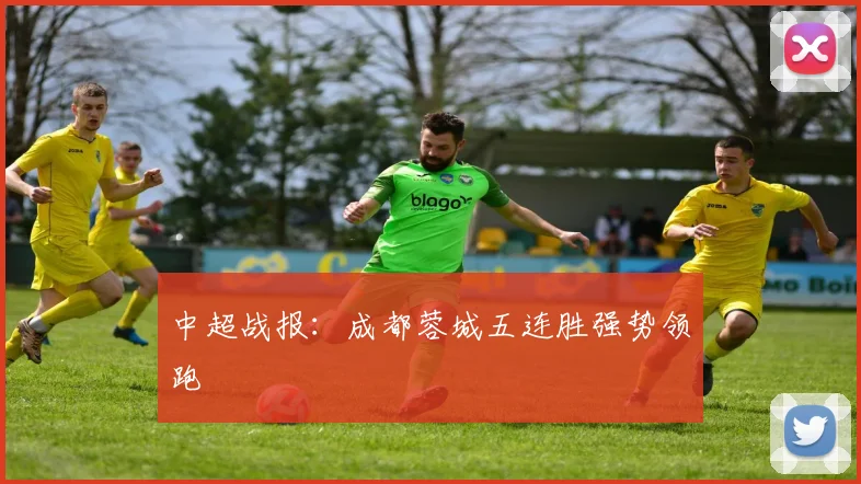 中超战报:成都蓉城五连胜强势领跑