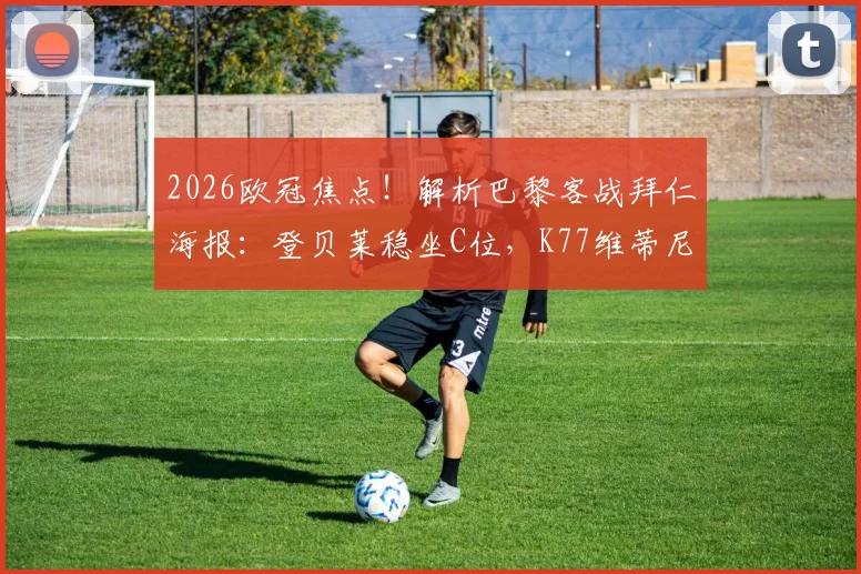 2026欧冠焦点！解析巴黎客战拜仁海报：登贝莱稳坐C位，K77维蒂尼亚入选背后的球队信号与战术考量