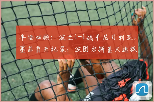 半场回顾：波兰1-1战平尼日利亚，墨菲首开纪录，波图尔斯基火速扳平 _ 2026国际友谊赛焦点