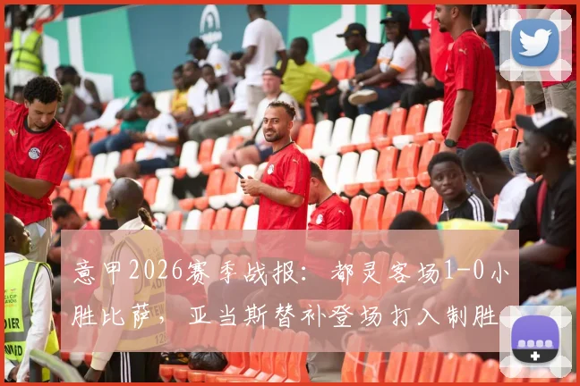 意甲2026赛季战报：都灵客场1-0小胜比萨，亚当斯替补登场打入制胜球，附比赛集锦与数据统计