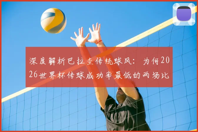 深度解析巴拉圭传统球风：为何2026世界杯传球成功率最低的两场比赛都由他们创造？战术根源与未来走向探讨