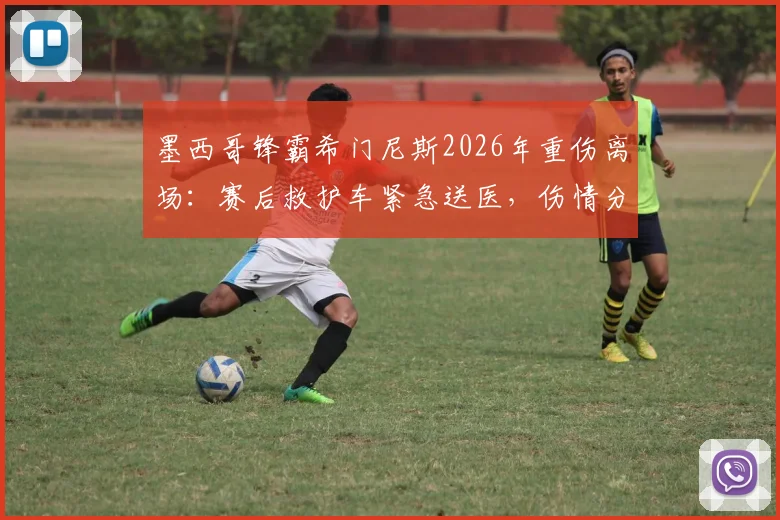 墨西哥锋霸希门尼斯2026年重伤离场：赛后救护车紧急送医，伤情分析与球队未来影响解读