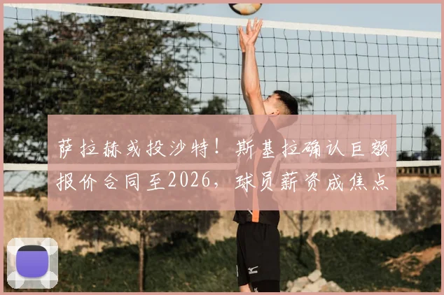 萨拉赫或投沙特！斯基拉确认巨额报价合同至2026，球员薪资成焦点
