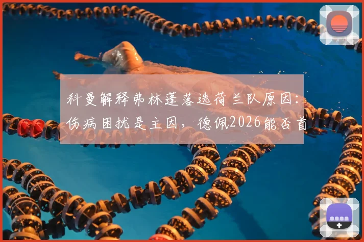 科曼解释弗林蓬落选荷兰队原因：伤病困扰是主因，德佩2026能否首发仍存悬念