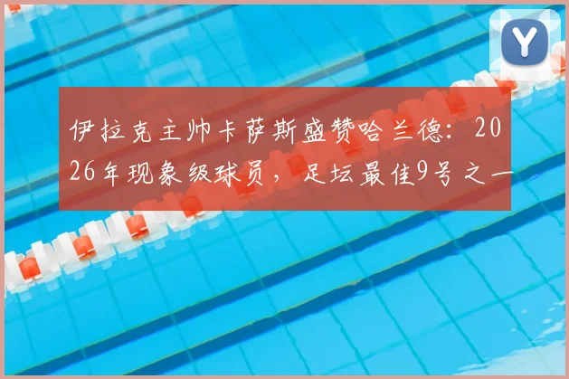 伊拉克主帅卡萨斯盛赞哈兰德：2026年现象级球员，足坛最佳9号之一实力解析