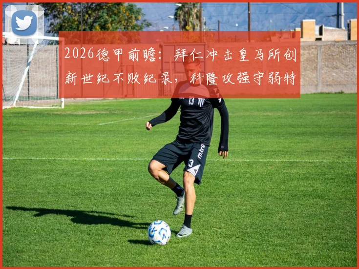 2026德甲前瞻：拜仁冲击皇马所创新世纪不败纪录，科隆攻强守弱特质成关键看点