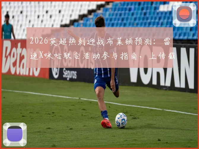 2026英超热刺迎战布莱顿预测：雷速X咪咕联合活动参与指南，上传截图预测比分赢取好礼攻略