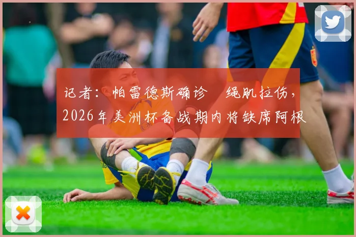记者：帕雷德斯确诊腘绳肌拉伤，2026年美洲杯备战期内将缺席阿根廷国家队两场关键友谊赛，后续影响几何？