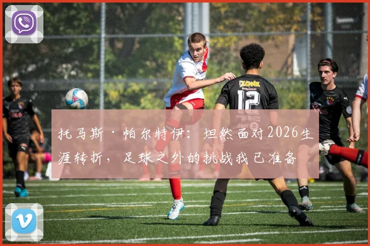 托马斯·帕尔特伊：坦然面对2026生涯转折，足球之外的挑战我已准备就绪