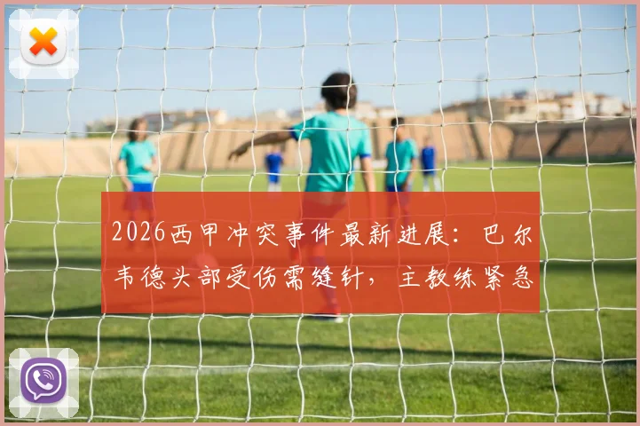 2026西甲冲突事件最新进展:巴尔韦德头部受伤需缝针,主教练紧急陪同前往医院处理